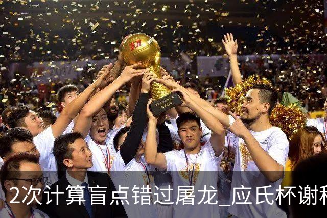 2次计算盲点错过屠龙 应氏杯谢科1点之差负一力辽